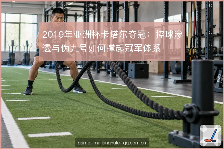 2019年亚洲杯卡塔尔夺冠:控球渗透与伪九号如何撑起冠军体系