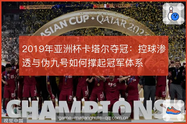 2019年亚洲杯卡塔尔夺冠:控球渗透与伪九号如何撑起冠军体系 2019年亚洲杯卡塔尔夺冠:控球渗透与伪九号如何撑起冠军体系