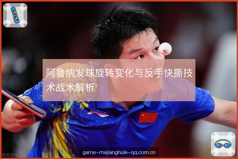 阿鲁纳发球旋转变化与反手快撕技术战术解析 阿鲁纳发球旋转变化与反手快撕技术战术解析