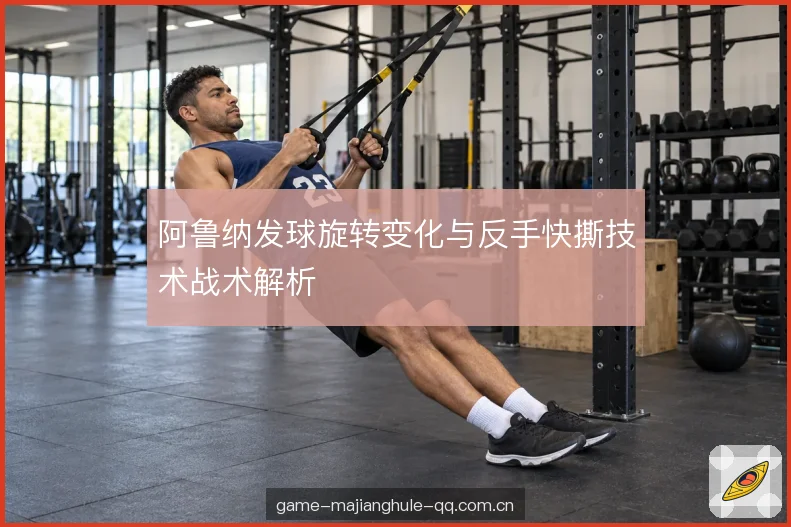 阿鲁纳发球旋转变化与反手快撕技术战术解析