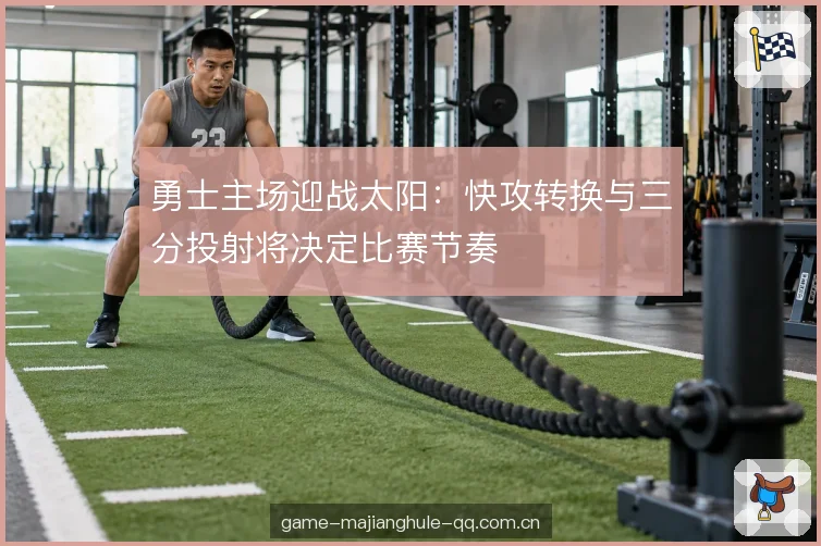 勇士主场迎战太阳:快攻转换与三分投射将决定比赛节奏