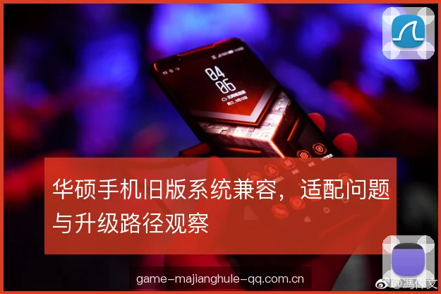 华硕手机旧版系统兼容，适配问题与升级路径观察